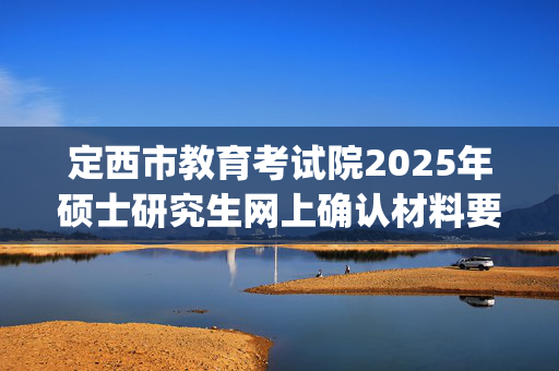 定西市教育考试院2025年硕士研究生网上确认材料要求_学习网官网