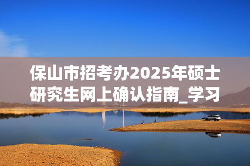 保山市招考办2025年硕士研究生网上确认指南_学习网官网