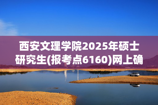 西安文理学院2025年硕士研究生(报考点6160)网上确认指南_学习网官网