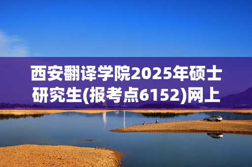 西安翻译学院2025年硕士研究生(报考点6152)网上确认指南_学习网官网