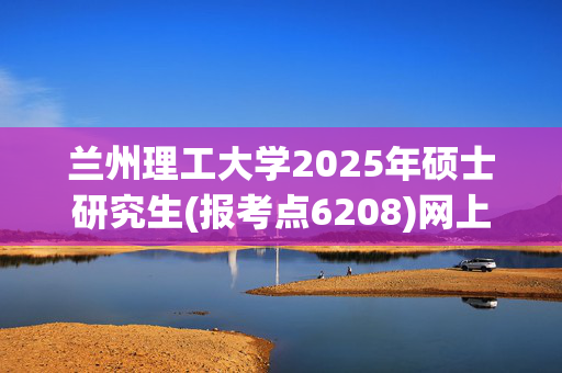 兰州理工大学2025年硕士研究生(报考点6208)网上确认提醒_学习网官网