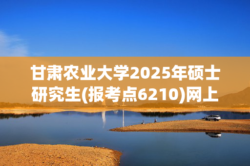 甘肃农业大学2025年硕士研究生(报考点6210)网上确认指南_学习网官网