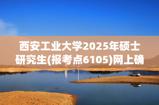 西安工业大学2025年硕士研究生(报考点6105)网上确认指南_学习网官网