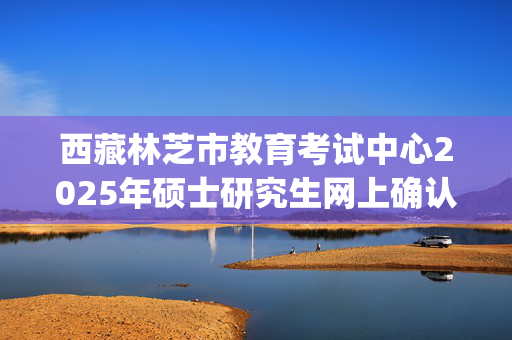 西藏林芝市教育考试中心2025年硕士研究生网上确认指南_学习网官网