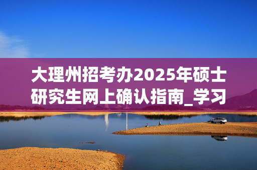 大理州招考办2025年硕士研究生网上确认指南_学习网官网