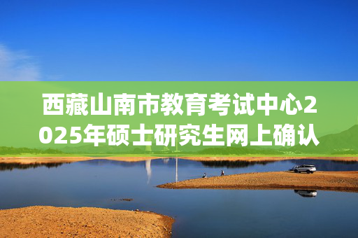 西藏山南市教育考试中心2025年硕士研究生网上确认指南_学习网官网