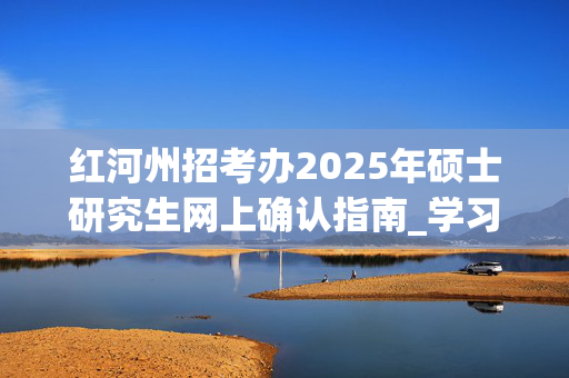 红河州招考办2025年硕士研究生网上确认指南_学习网官网