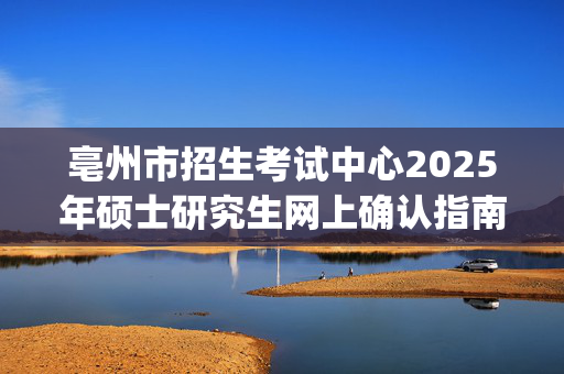 亳州市招生考试中心2025年硕士研究生网上确认指南_学习网官网