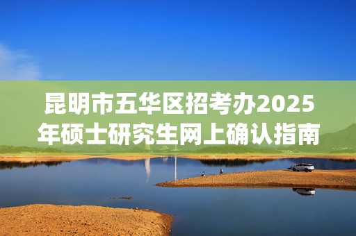 昆明市五华区招考办2025年硕士研究生网上确认指南_学习网官网