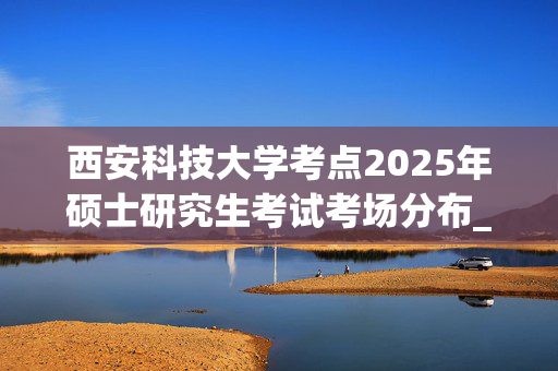 西安科技大学考点2025年硕士研究生考试考场分布_学习网官网