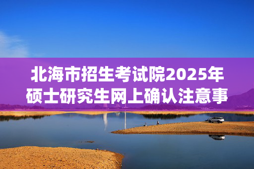 北海市招生考试院2025年硕士研究生网上确认注意事项_学习网官网