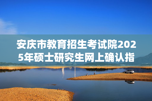 安庆市教育招生考试院2025年硕士研究生网上确认指南_学习网官网