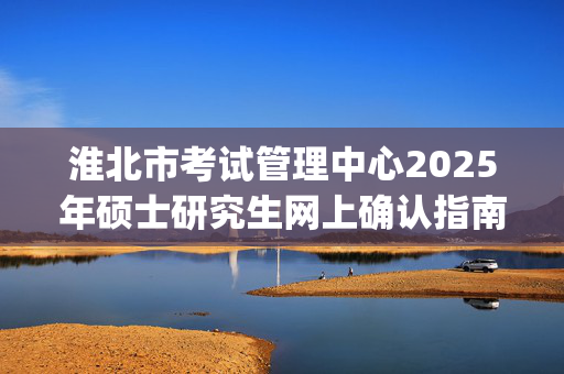 淮北市考试管理中心2025年硕士研究生网上确认指南_学习网官网