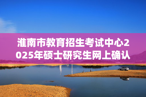 淮南市教育招生考试中心2025年硕士研究生网上确认指南_学习网官网