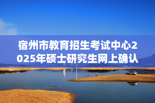 宿州市教育招生考试中心2025年硕士研究生网上确认指南_学习网官网