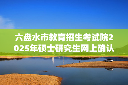 六盘水市教育招生考试院2025年硕士研究生网上确认时间调整指南_学习网官网