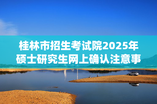 桂林市招生考试院2025年硕士研究生网上确认注意事项_学习网官网