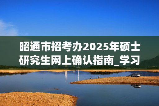 昭通市招考办2025年硕士研究生网上确认指南_学习网官网