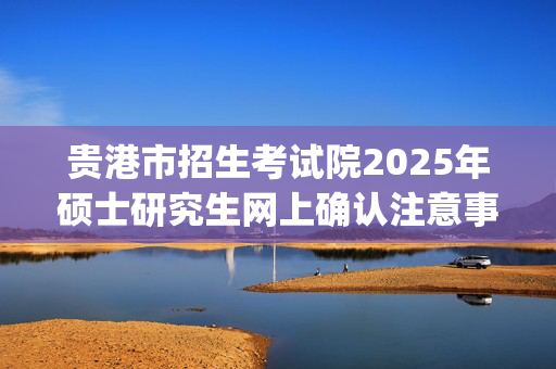 贵港市招生考试院2025年硕士研究生网上确认注意事项_学习网官网