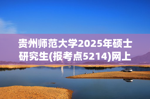 贵州师范大学2025年硕士研究生(报考点5214)网上确认指南_学习网官网