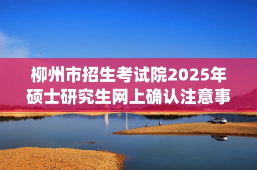 柳州市招生考试院2025年硕士研究生网上确认注意事项_学习网官网