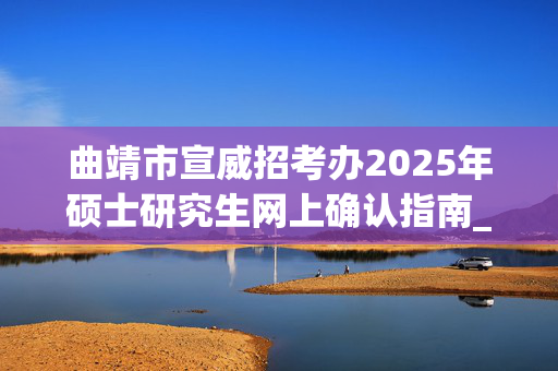 曲靖市宣威招考办2025年硕士研究生网上确认指南_学习网官网