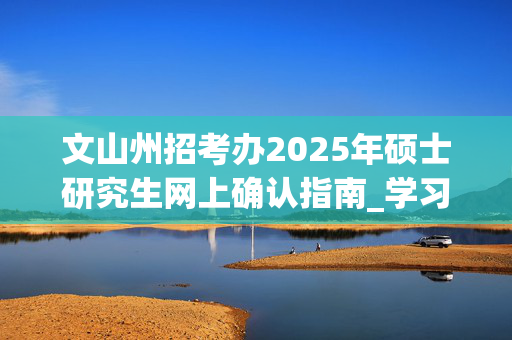 文山州招考办2025年硕士研究生网上确认指南_学习网官网