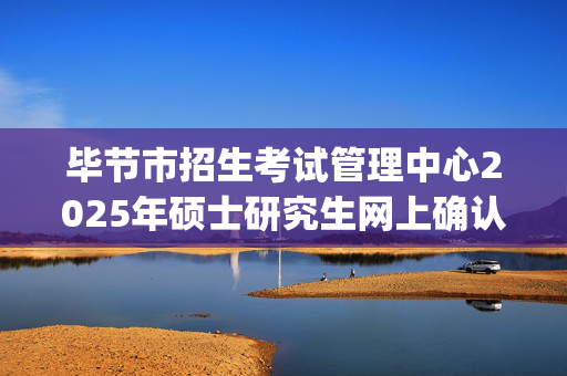 毕节市招生考试管理中心2025年硕士研究生网上确认补充指南_学习网官网