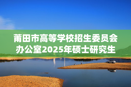 莆田市高等学校招生委员会办公室2025年硕士研究生网上确认指南_学习网官网