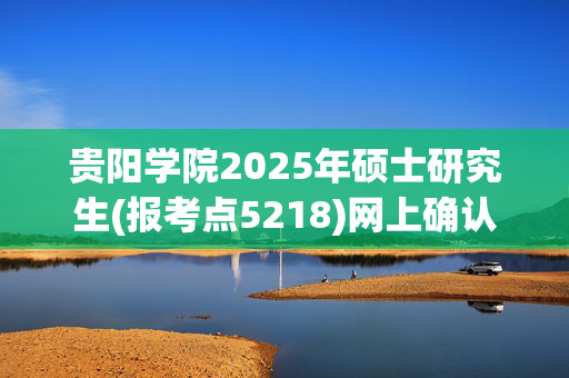 贵阳学院2025年硕士研究生(报考点5218)网上确认指南_学习网官网