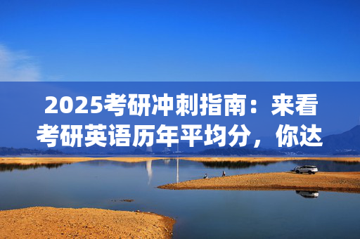 2025考研冲刺指南：来看考研英语历年平均分，你达到平均水平了吗？_学习网官网