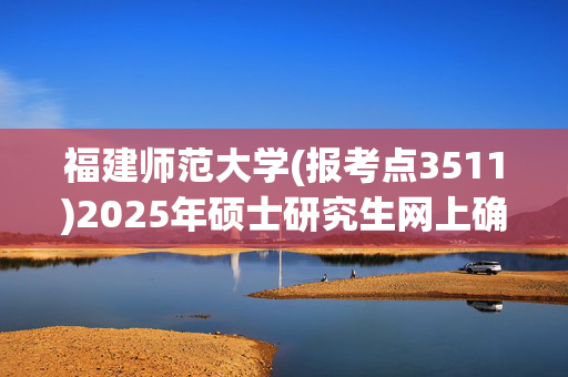 福建师范大学(报考点3511)2025年硕士研究生网上确认指南_学习网官网