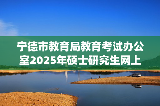 宁德市教育局教育考试办公室2025年硕士研究生网上确认指南_学习网官网