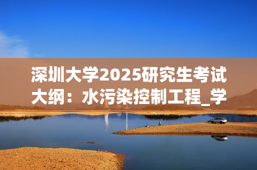 深圳大学2025研究生考试大纲：水污染控制工程_学习网官网