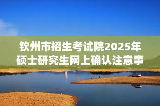 钦州市招生考试院2025年硕士研究生网上确认注意事项_学习网官网