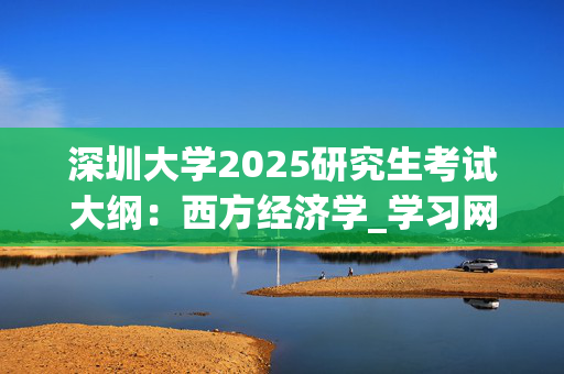 深圳大学2025研究生考试大纲：西方经济学_学习网官网