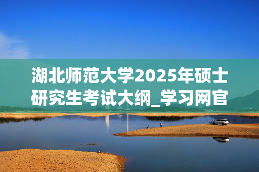 湖北师范大学2025年硕士研究生考试大纲_学习网官网