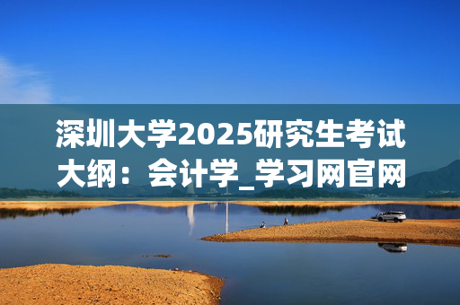 深圳大学2025研究生考试大纲：会计学_学习网官网