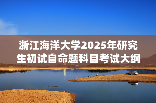 浙江海洋大学2025年研究生初试自命题科目考试大纲--资源与环境_学习网官网