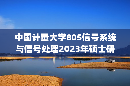 中国计量大学805信号系统与信号处理2023年硕士研究生入学考试自命题科目考试参考书目_学习网官网