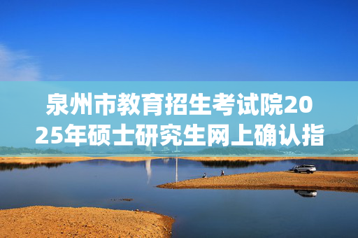 泉州市教育招生考试院2025年硕士研究生网上确认指南_学习网官网