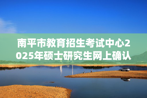 南平市教育招生考试中心2025年硕士研究生网上确认指南_学习网官网