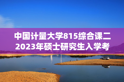 中国计量大学815综合课二2023年硕士研究生入学考试自命题科目考试参考书目（初试）_学习网官网