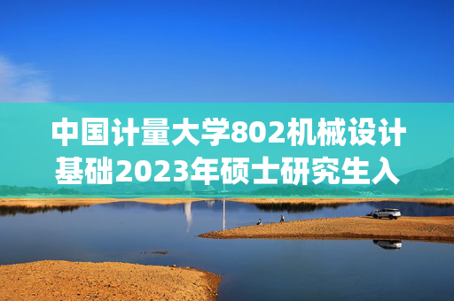 中国计量大学802机械设计基础2023年硕士研究生入学考试自命题科目考试参考书目(初试)_学习网官网