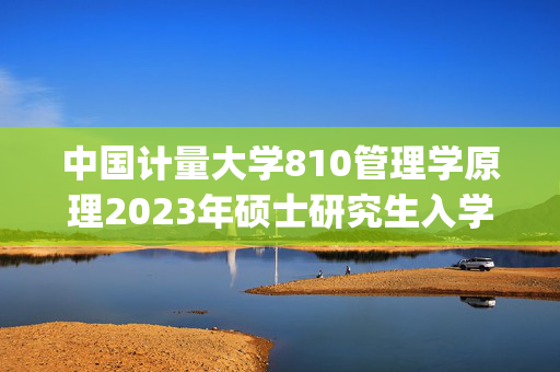 中国计量大学810管理学原理2023年硕士研究生入学考试自命题科目考试参考书目(初试)_学习网官网