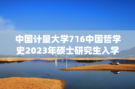 中国计量大学716中国哲学史2023年硕士研究生入学考试自命题科目考试参考书目（初试）_学习网官网