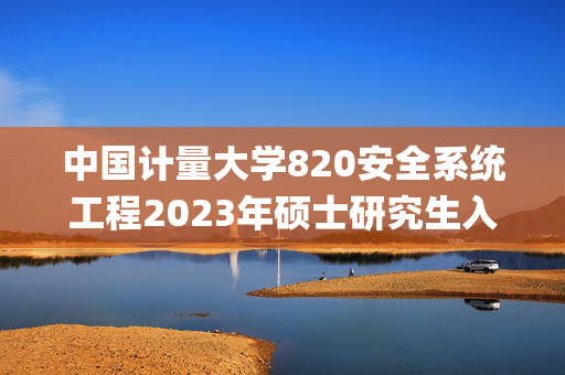 中国计量大学820安全系统工程2023年硕士研究生入学考试自命题科目考试参考书目(初试)_学习网官网