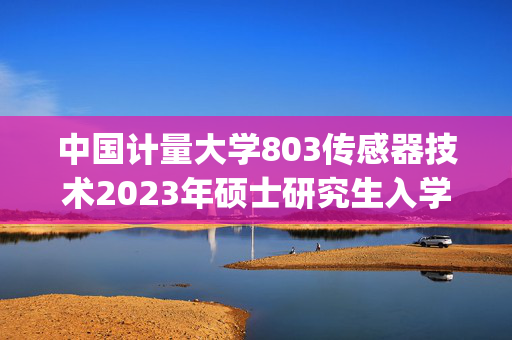 中国计量大学803传感器技术2023年硕士研究生入学考试自命题科目考试参考书目(初试)_学习网官网