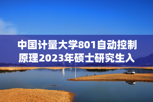 中国计量大学801自动控制原理2023年硕士研究生入学考试自命题科目考试参考书目(初试)_学习网官网