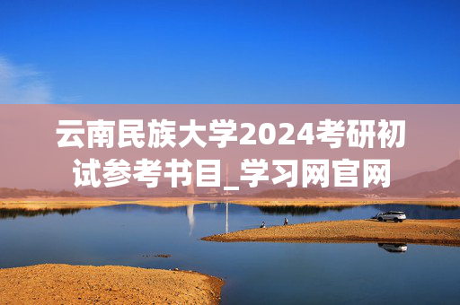 云南民族大学2024考研初试参考书目_学习网官网